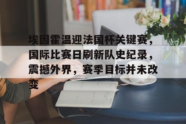 娱乐官方网站埃因霍温迎法国杯关键赛，国际比赛日刷新队史纪录，震撼外界，赛季目标并未改变的简单介绍